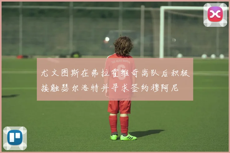 尤文图斯在弗拉霍维奇离队后积极接触瑟尔洛特并寻求签约穆阿尼