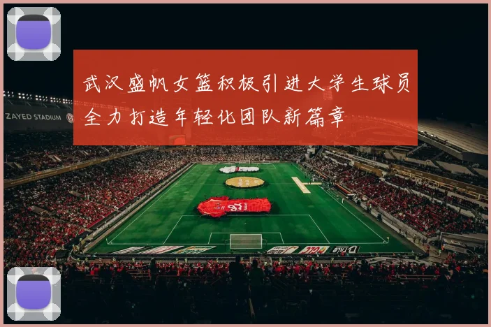 武汉盛帆女篮积极引进大学生球员全力打造年轻化团队新篇章
