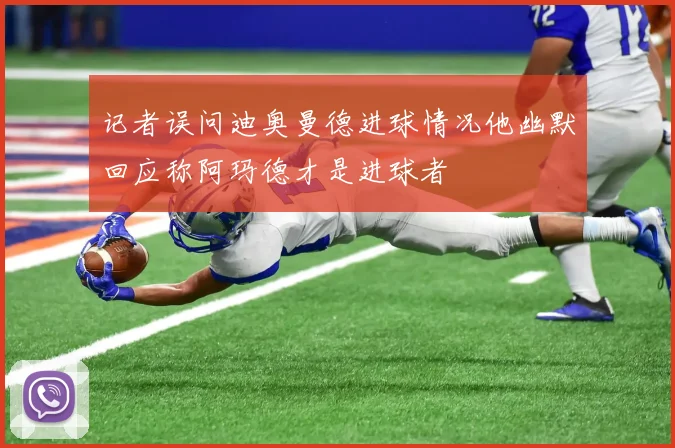 记者误问迪奥曼德进球情况他幽默回应称阿玛德才是进球者