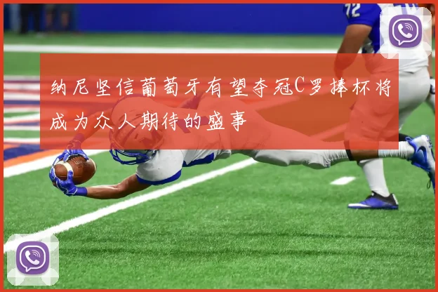 纳尼坚信葡萄牙有望夺冠C罗捧杯将成为众人期待的盛事