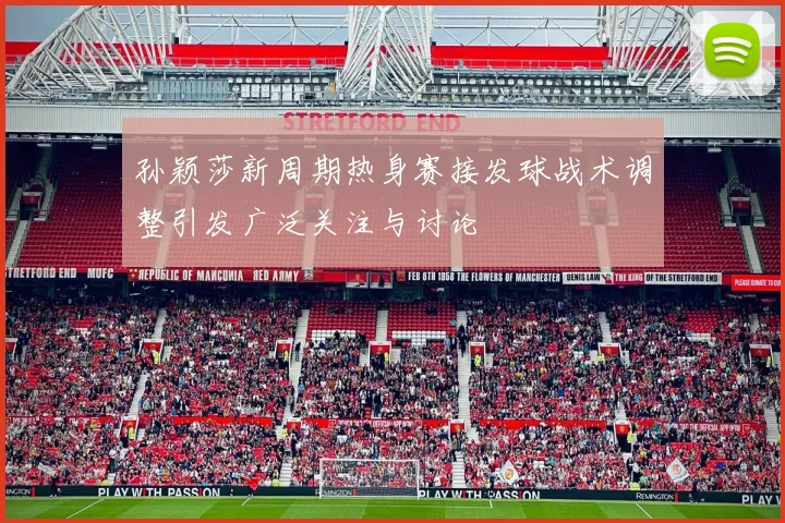 孙颖莎新周期热身赛接发球战术调整引发广泛关注与讨论