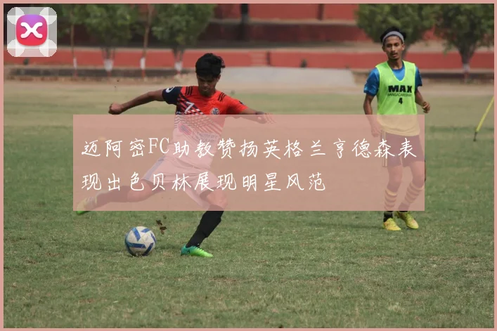 迈阿密FC助教赞扬英格兰亨德森表现出色贝林展现明星风范