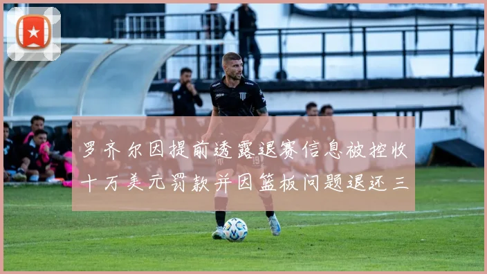 罗齐尔因提前透露退赛信息被控收十万美元罚款并因篮板问题退还三万