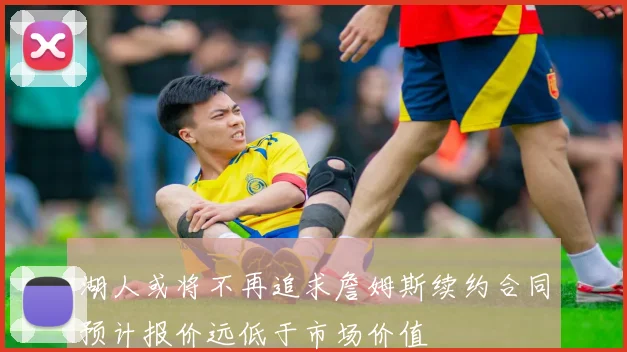 湖人或将不再追求詹姆斯续约合同预计报价远低于市场价值