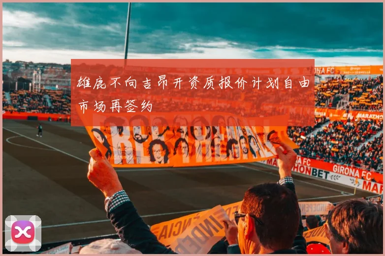 雄鹿不向吉昂开资质报价计划自由市场再签约