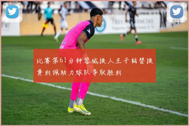 比赛第61分钟蓉城换人王子铭替换费利佩助力球队争取胜利