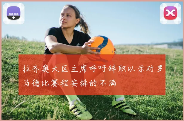 拉齐奥大区主席呼吁辞职以示对罗马德比赛程安排的不满