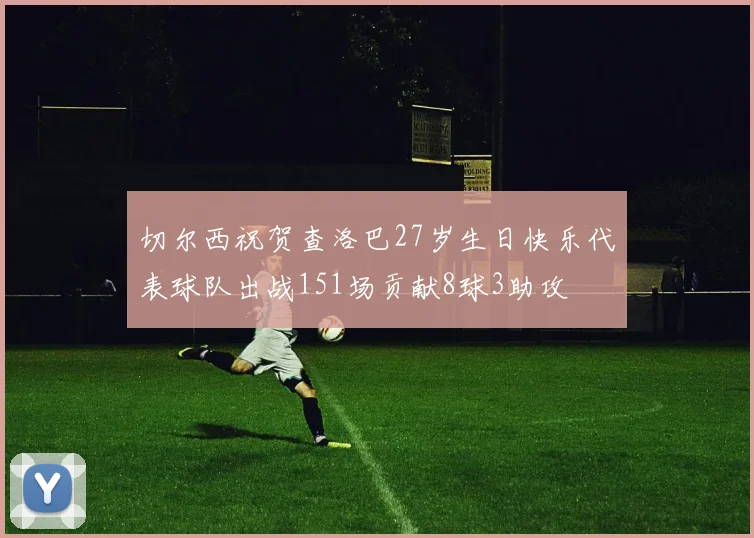 切尔西祝贺查洛巴27岁生日快乐代表球队出战151场贡献8球3助攻
