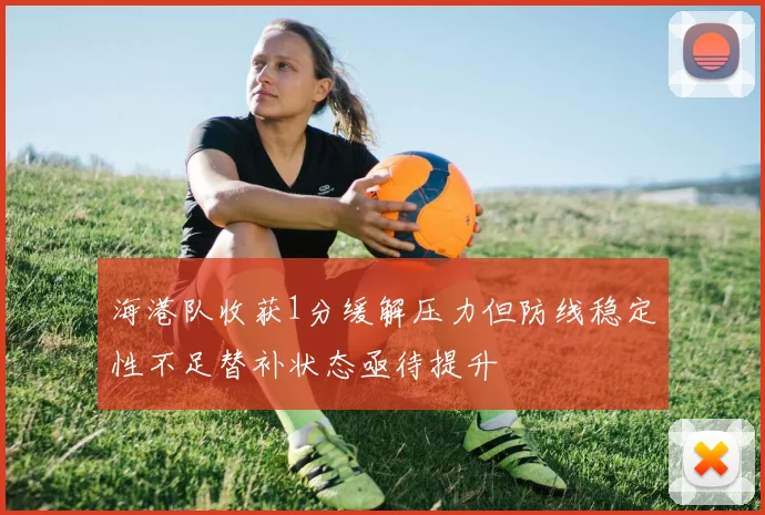 海港队收获1分缓解压力但防线稳定性不足替补状态亟待提升
