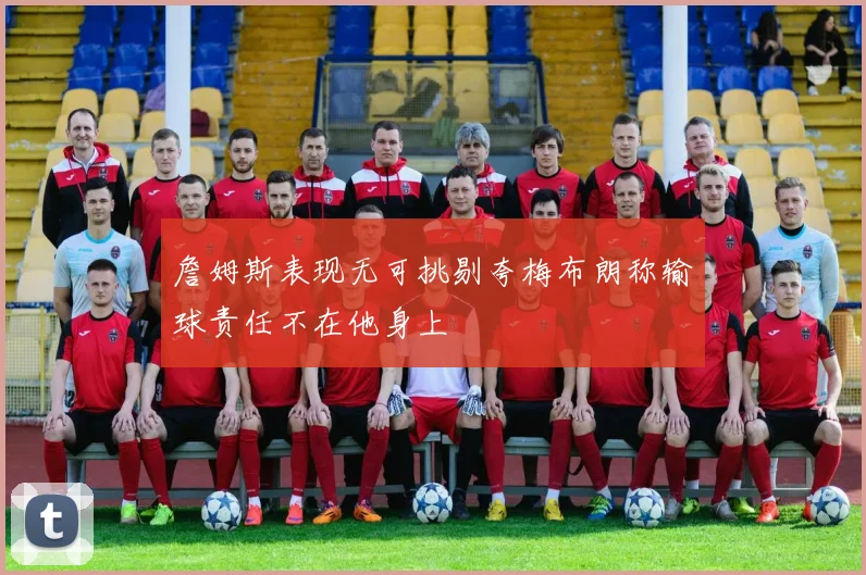 詹姆斯表现无可挑剔夸梅布朗称输球责任不在他身上