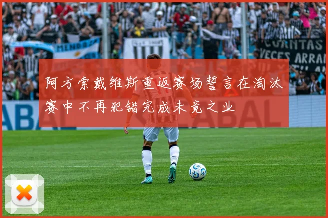阿方索戴维斯重返赛场誓言在淘汰赛中不再犯错完成未竟之业