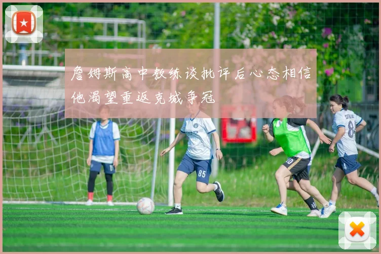 詹姆斯高中教练谈批评后心态相信他渴望重返克城争冠