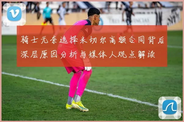 骑士无奈选择米切尔高额合同背后深层原因分析与媒体人观点解读