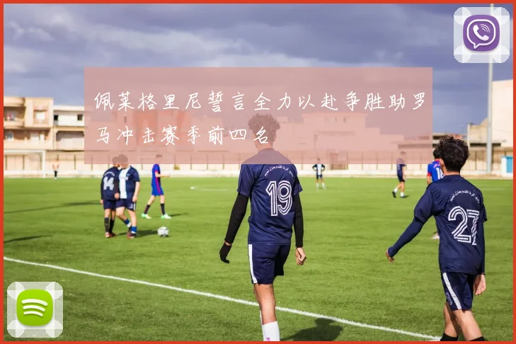 佩莱格里尼誓言全力以赴争胜助罗马冲击赛季前四名