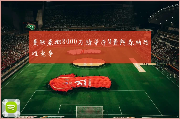 曼联豪掷8000万镑争夺M费阿森纳恐难竞争