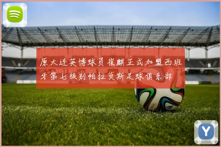 原大连英博球员崔麒正式加盟西班牙第七级别帕拉莫斯足球俱乐部