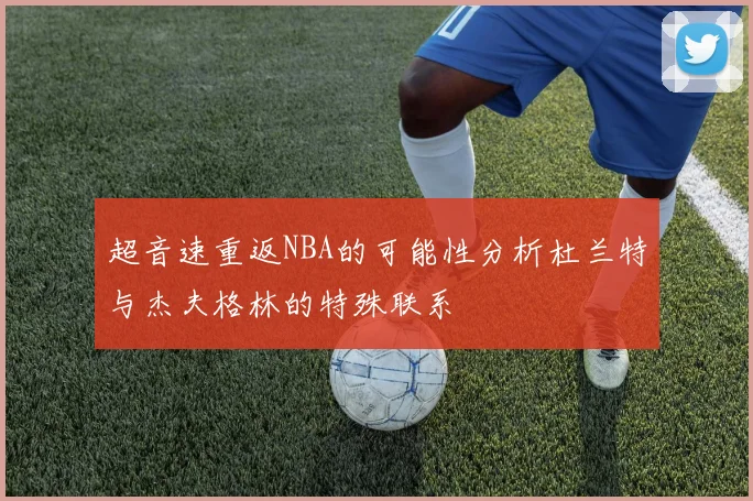 超音速重返NBA的可能性分析杜兰特与杰夫格林的特殊联系