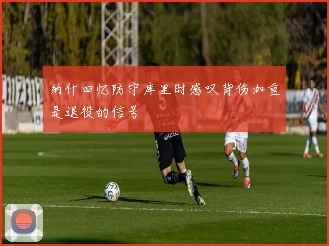 纳什回忆防守库里时感叹背伤加重是退役的信号