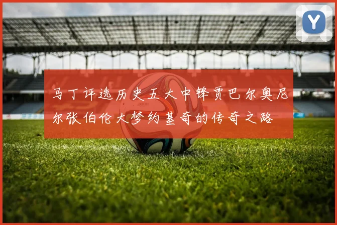 马丁评选历史五大中锋贾巴尔奥尼尔张伯伦大梦约基奇的传奇之路
