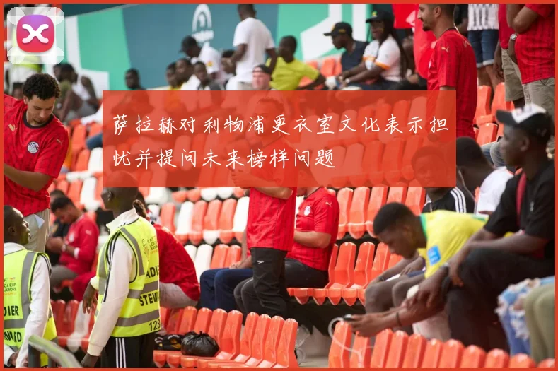 萨拉赫对利物浦更衣室文化表示担忧并提问未来榜样问题
