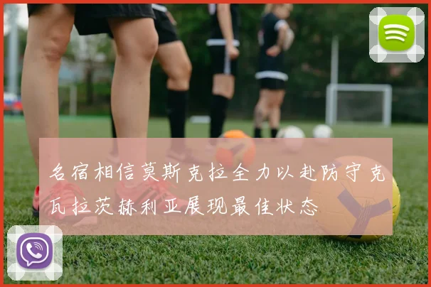 名宿相信莫斯克拉全力以赴防守克瓦拉茨赫利亚展现最佳状态