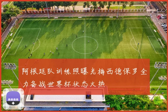 阿根廷队训练照曝光梅西德保罗全力备战世界杯状态火热