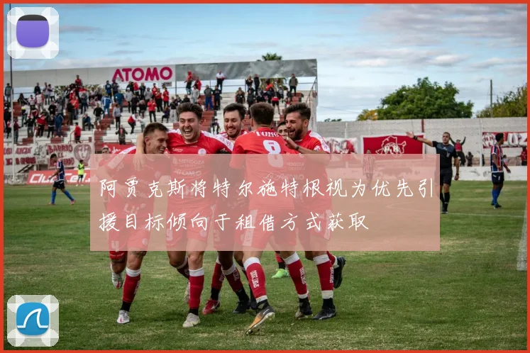 阿贾克斯将特尔施特根视为优先引援目标倾向于租借方式获取