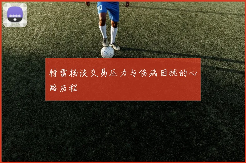 特雷杨谈交易压力与伤病困扰的心路历程