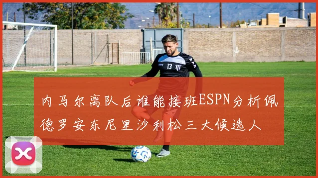 内马尔离队后谁能接班ESPN分析佩德罗安东尼里沙利松三大候选人